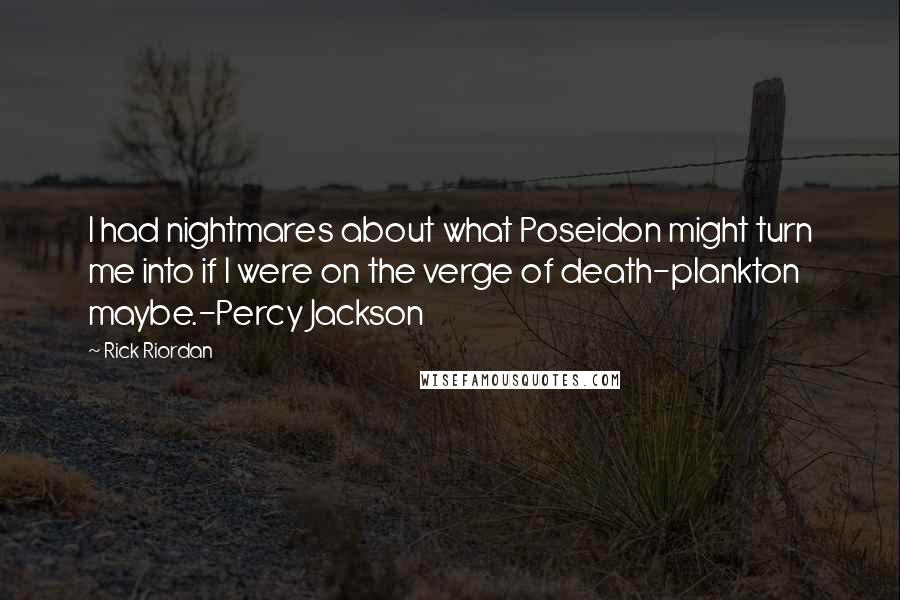 Rick Riordan Quotes: I had nightmares about what Poseidon might turn me into if I were on the verge of death-plankton maybe.-Percy Jackson