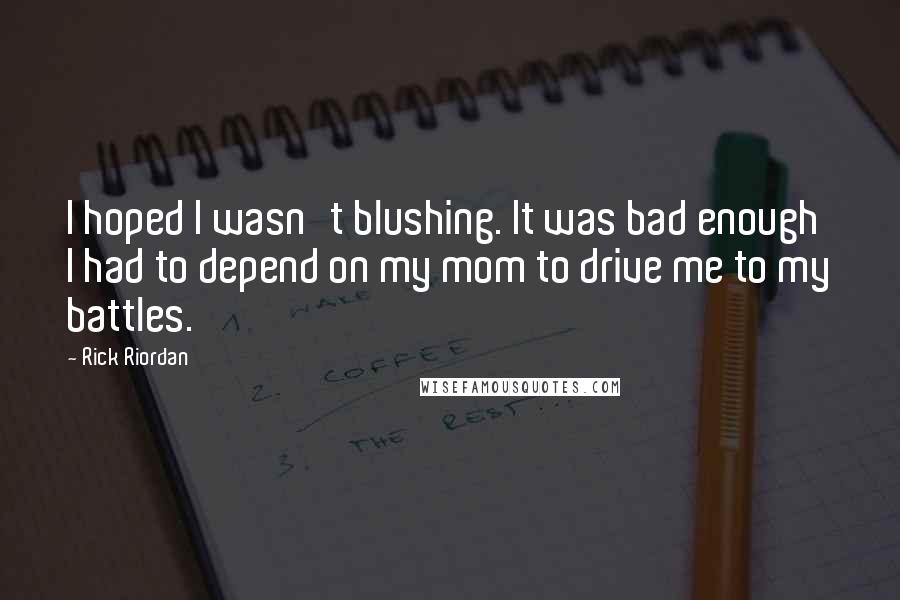 Rick Riordan Quotes: I hoped I wasn't blushing. It was bad enough I had to depend on my mom to drive me to my battles.