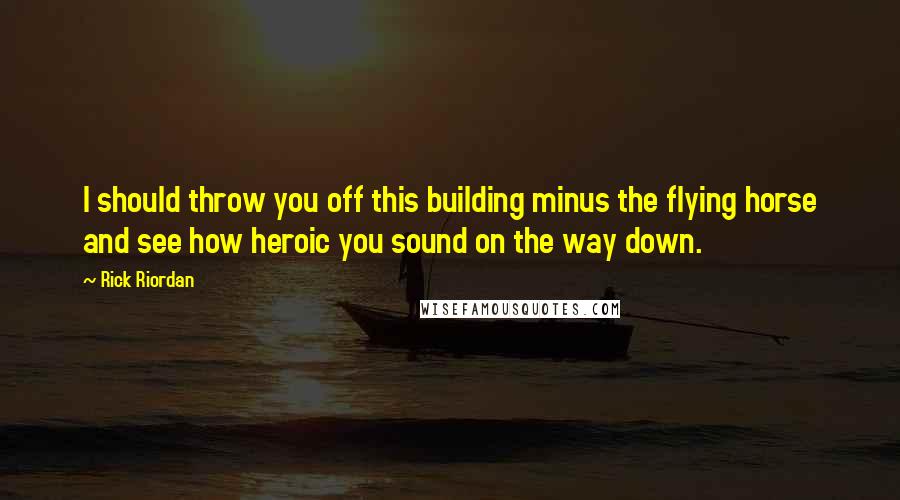 Rick Riordan Quotes: I should throw you off this building minus the flying horse and see how heroic you sound on the way down.