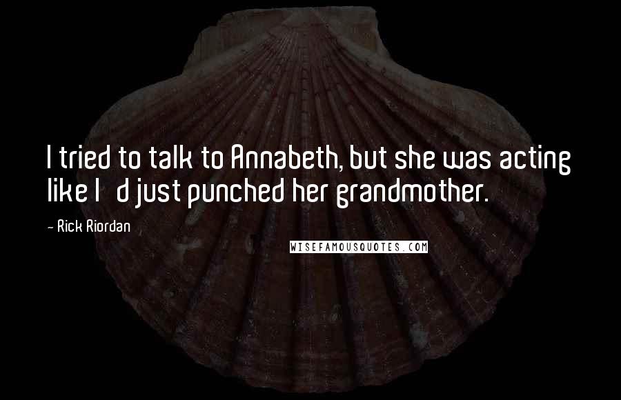 Rick Riordan Quotes: I tried to talk to Annabeth, but she was acting like I'd just punched her grandmother.