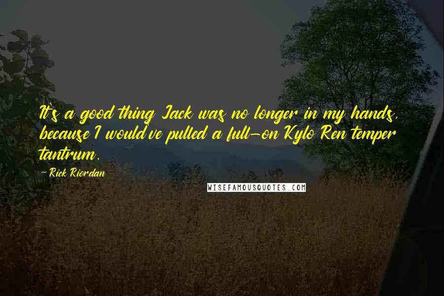 Rick Riordan Quotes: It's a good thing Jack was no longer in my hands, because I would've pulled a full-on Kylo Ren temper tantrum.