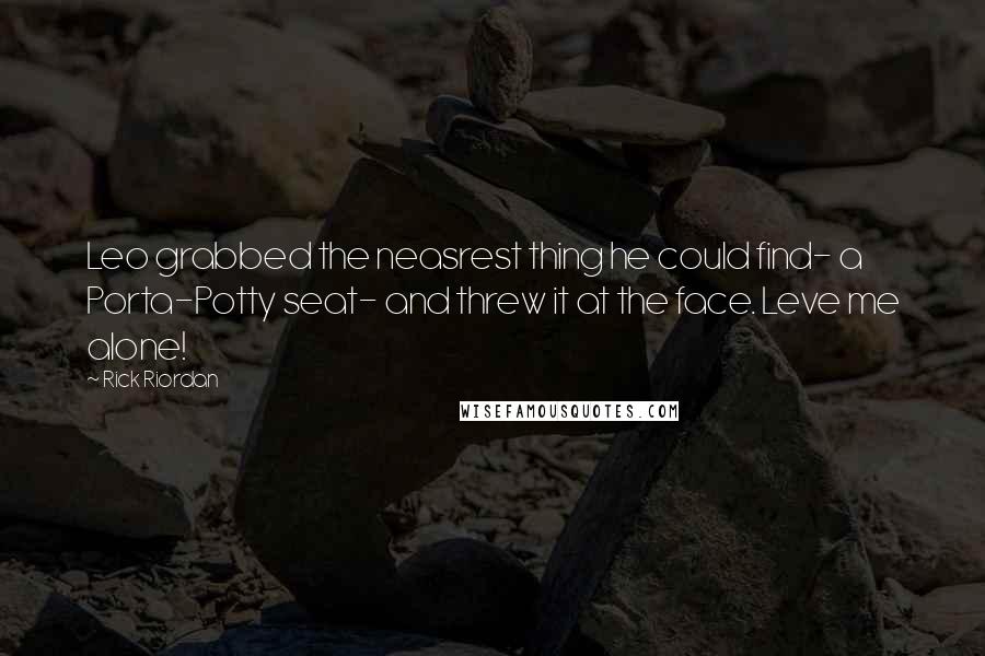 Rick Riordan Quotes: Leo grabbed the neasrest thing he could find- a Porta-Potty seat- and threw it at the face. Leve me alone!