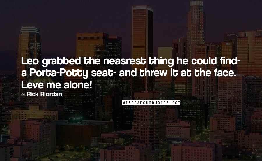 Rick Riordan Quotes: Leo grabbed the neasrest thing he could find- a Porta-Potty seat- and threw it at the face. Leve me alone!