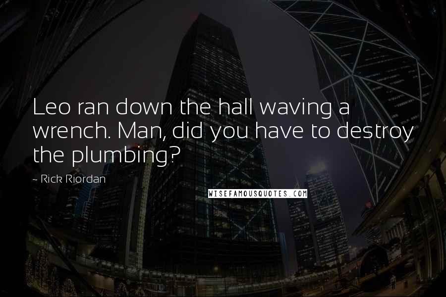 Rick Riordan Quotes: Leo ran down the hall waving a wrench. Man, did you have to destroy the plumbing?