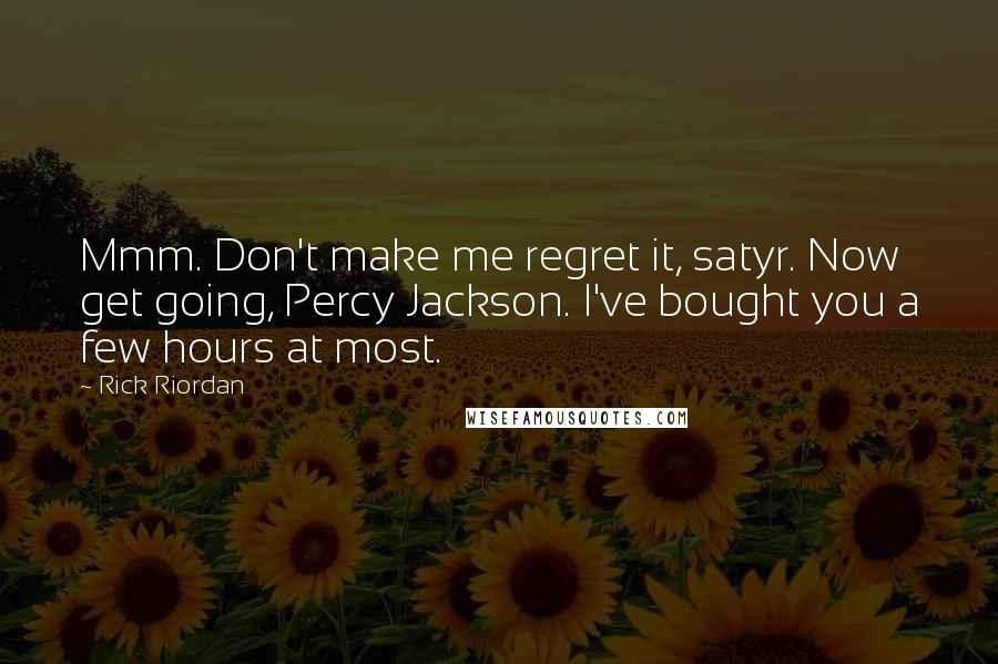 Rick Riordan Quotes: Mmm. Don't make me regret it, satyr. Now get going, Percy Jackson. I've bought you a few hours at most.