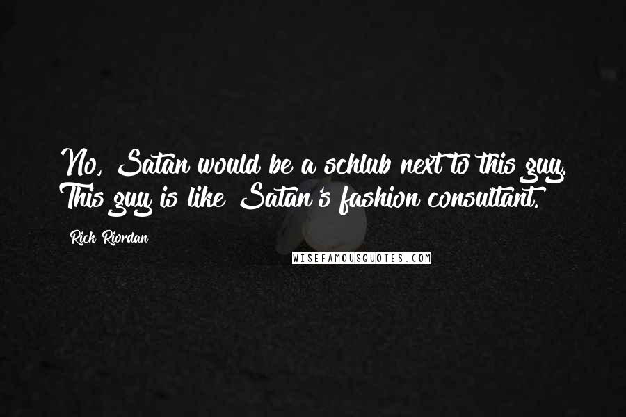 Rick Riordan Quotes: No, Satan would be a schlub next to this guy. This guy is like Satan's fashion consultant.