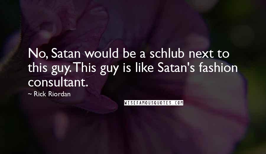 Rick Riordan Quotes: No, Satan would be a schlub next to this guy. This guy is like Satan's fashion consultant.