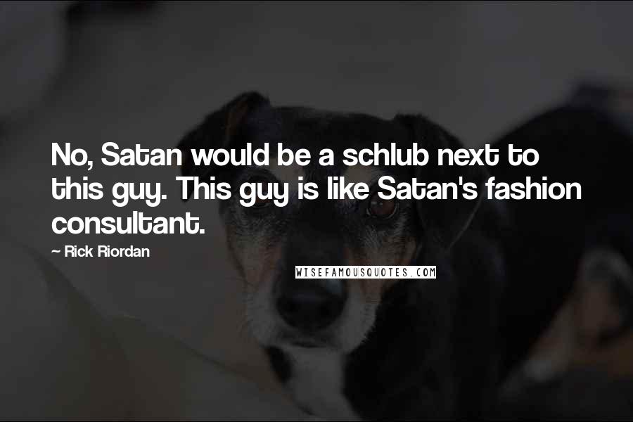 Rick Riordan Quotes: No, Satan would be a schlub next to this guy. This guy is like Satan's fashion consultant.