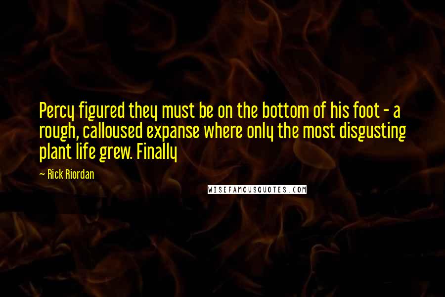 Rick Riordan Quotes: Percy figured they must be on the bottom of his foot - a rough, calloused expanse where only the most disgusting plant life grew. Finally