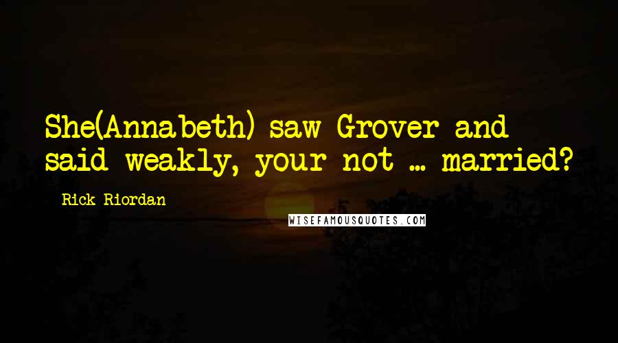 Rick Riordan Quotes: She(Annabeth) saw Grover and said weakly, your not ... married?