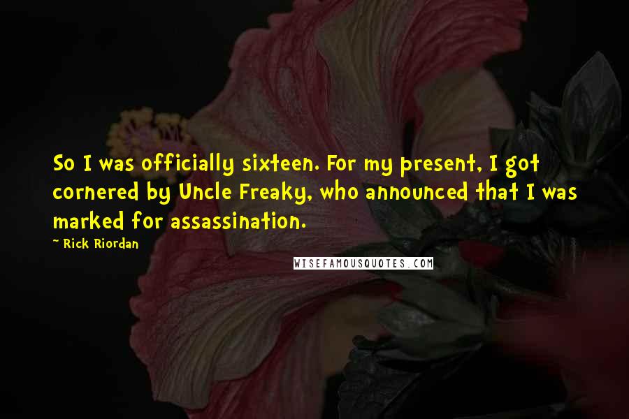 Rick Riordan Quotes: So I was officially sixteen. For my present, I got cornered by Uncle Freaky, who announced that I was marked for assassination.