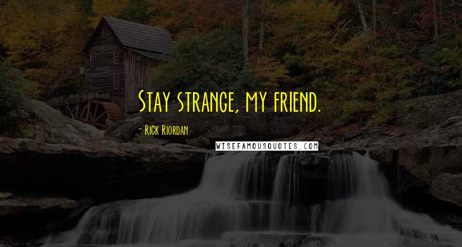 Rick Riordan Quotes: Stay strange, my friend.