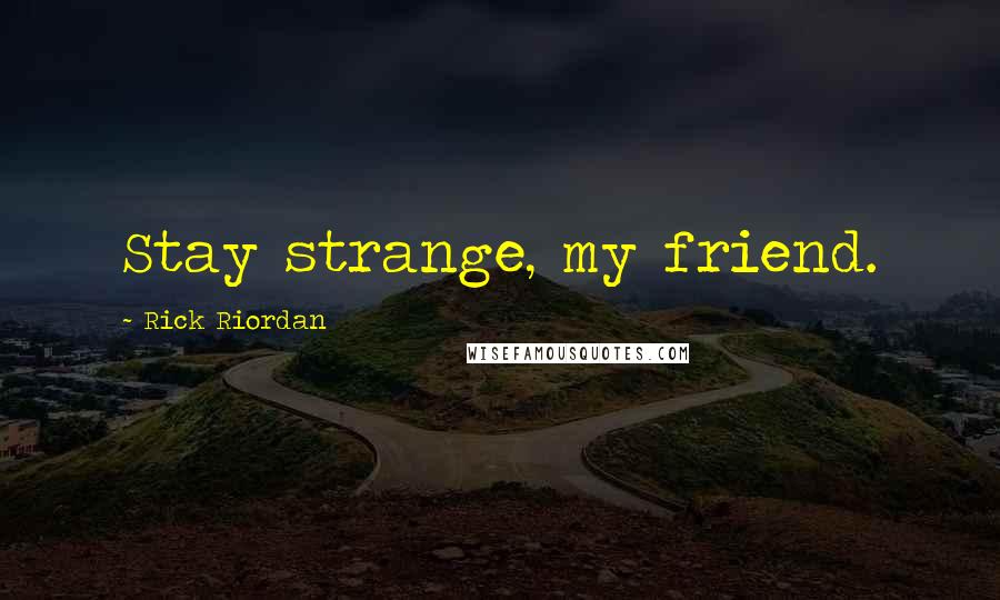 Rick Riordan Quotes: Stay strange, my friend.