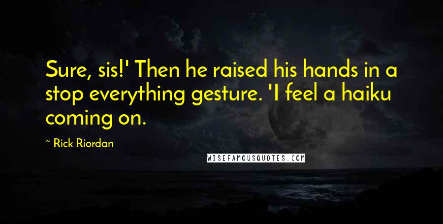 Rick Riordan Quotes: Sure, sis!' Then he raised his hands in a stop everything gesture. 'I feel a haiku coming on.