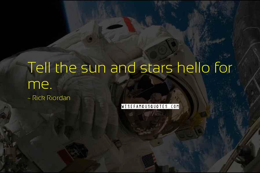 Rick Riordan Quotes: Tell the sun and stars hello for me.