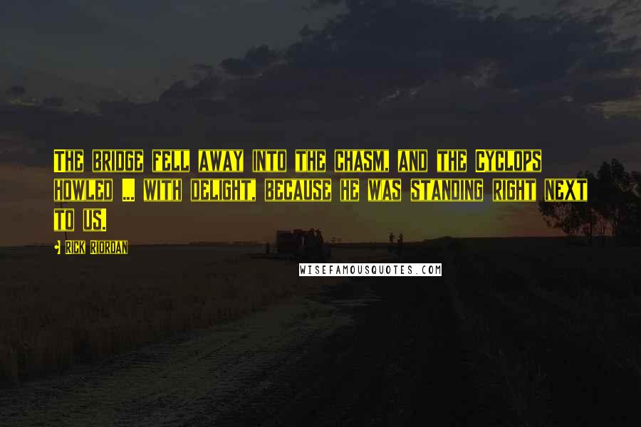 Rick Riordan Quotes: The bridge fell away into the chasm, and the Cyclops howled ... with delight, because he was standing right next to us.