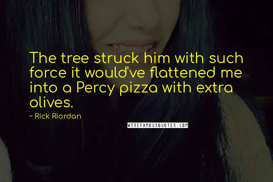 Rick Riordan Quotes: The tree struck him with such force it would've flattened me into a Percy pizza with extra olives.