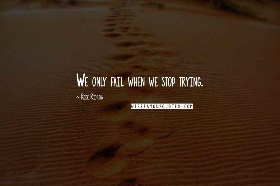 Rick Riordan Quotes: We only fail when we stop trying.