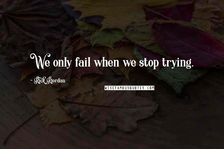 Rick Riordan Quotes: We only fail when we stop trying.