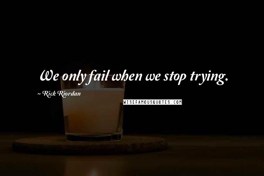 Rick Riordan Quotes: We only fail when we stop trying.