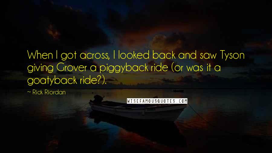 Rick Riordan Quotes: When I got across, I looked back and saw Tyson giving Grover a piggyback ride (or was it a goatyback ride?).