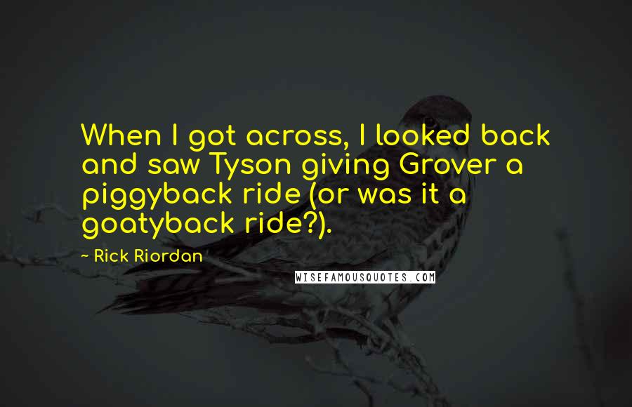 Rick Riordan Quotes: When I got across, I looked back and saw Tyson giving Grover a piggyback ride (or was it a goatyback ride?).