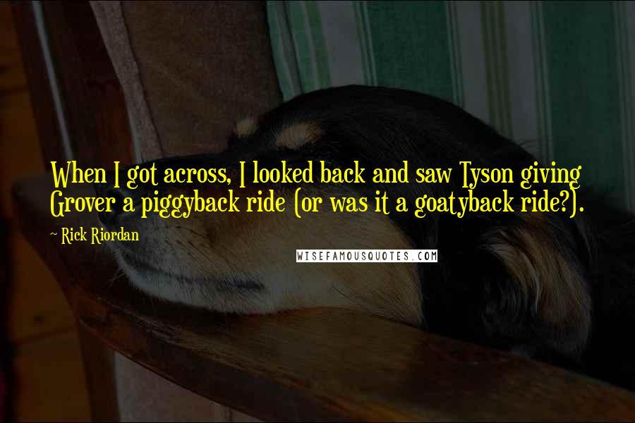 Rick Riordan Quotes: When I got across, I looked back and saw Tyson giving Grover a piggyback ride (or was it a goatyback ride?).