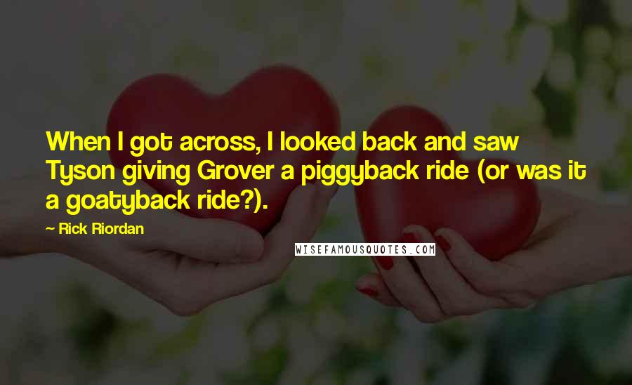 Rick Riordan Quotes: When I got across, I looked back and saw Tyson giving Grover a piggyback ride (or was it a goatyback ride?).