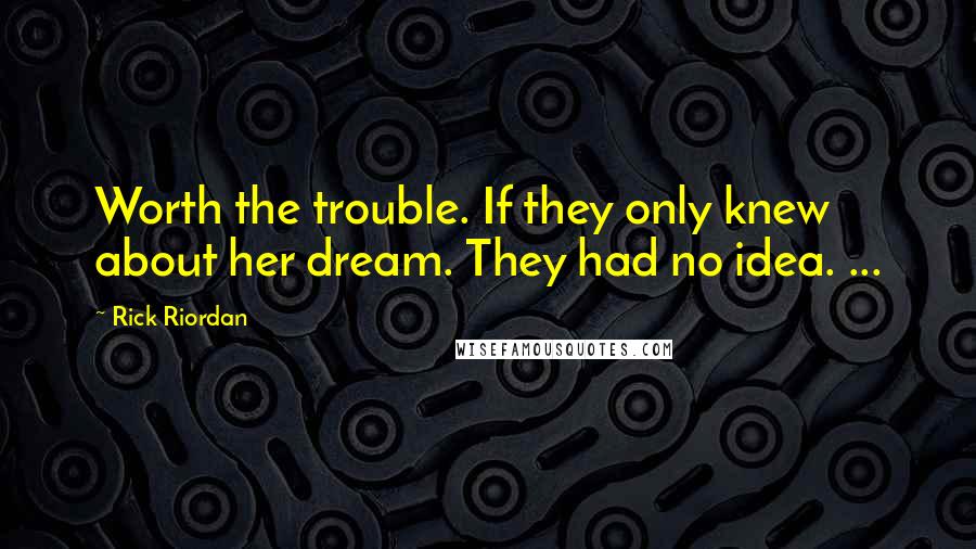 Rick Riordan Quotes: Worth the trouble. If they only knew about her dream. They had no idea. ...