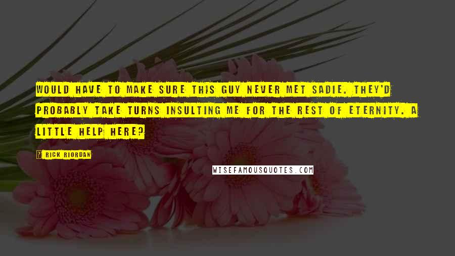 Rick Riordan Quotes: Would have to make sure this guy never met Sadie. They'd probably take turns insulting me for the rest of eternity. A little help here?