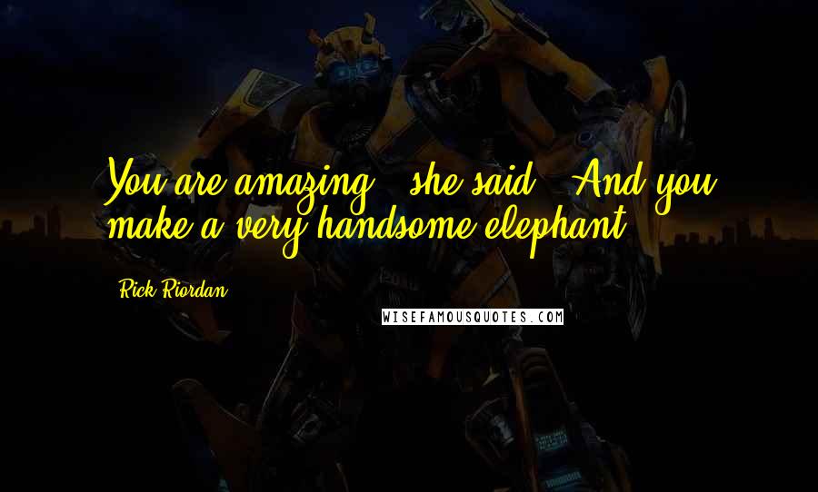 Rick Riordan Quotes: You are amazing," she said. "And you make a very handsome elephant.