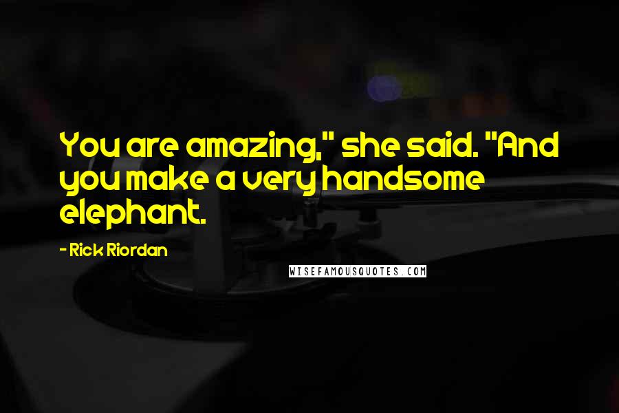 Rick Riordan Quotes: You are amazing," she said. "And you make a very handsome elephant.