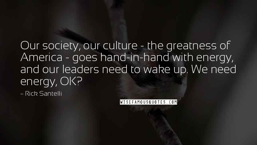 Rick Santelli Quotes: Our society, our culture - the greatness of America - goes hand-in-hand with energy, and our leaders need to wake up. We need energy, OK?