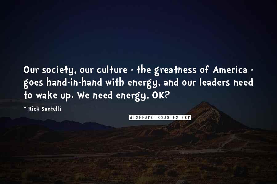 Rick Santelli Quotes: Our society, our culture - the greatness of America - goes hand-in-hand with energy, and our leaders need to wake up. We need energy, OK?