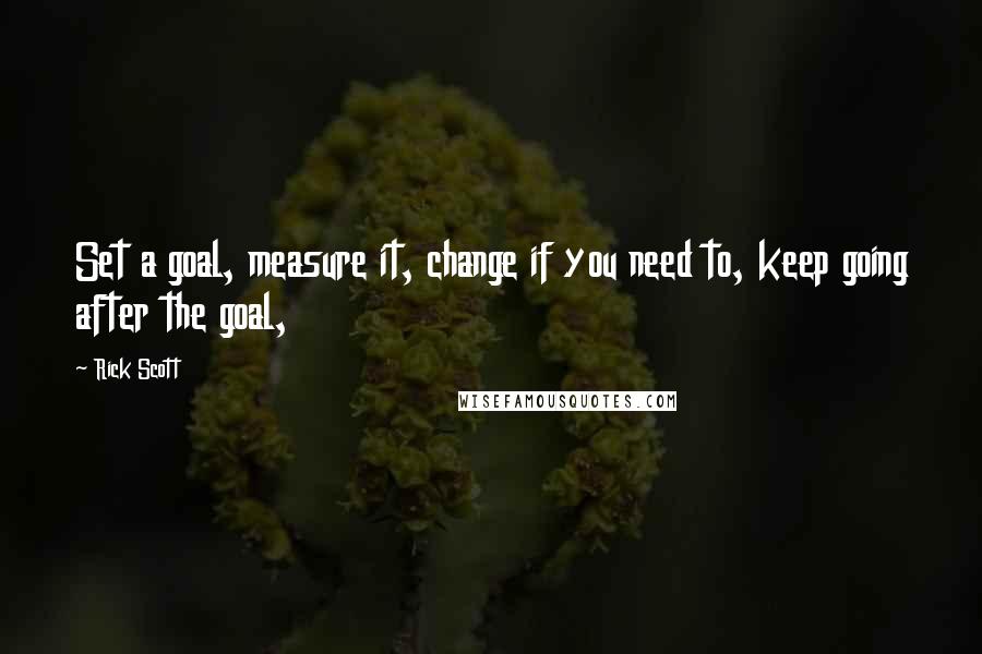 Rick Scott Quotes: Set a goal, measure it, change if you need to, keep going after the goal,