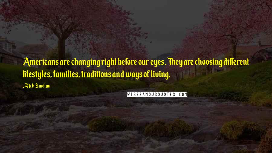 Rick Smolan Quotes: Americans are changing right before our eyes. They are choosing different lifestyles, families, traditions and ways of living.