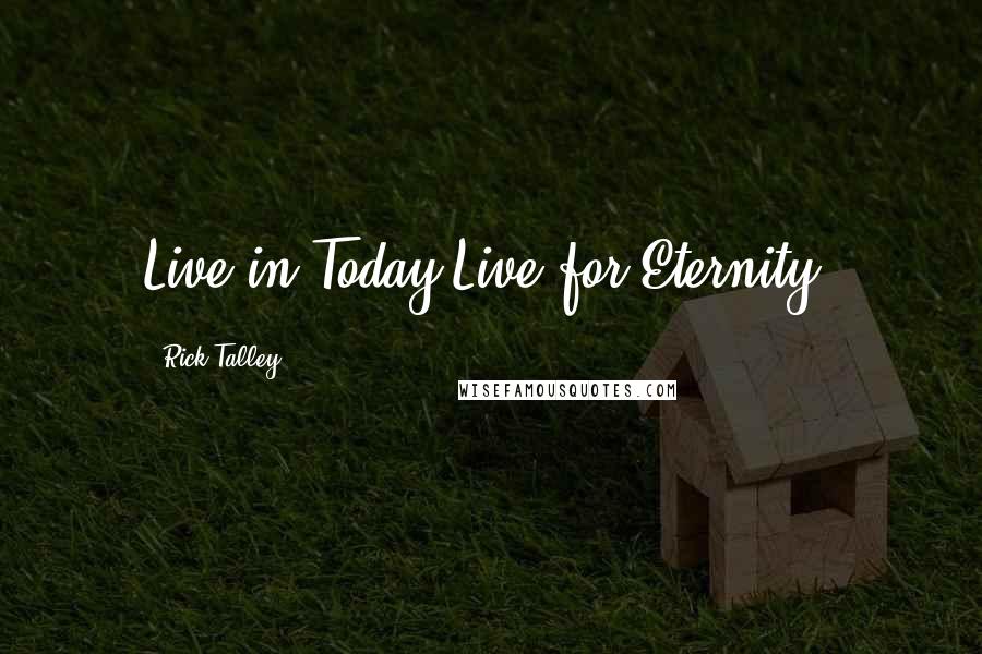 Rick Talley Quotes: Live in Today.Live for Eternity.