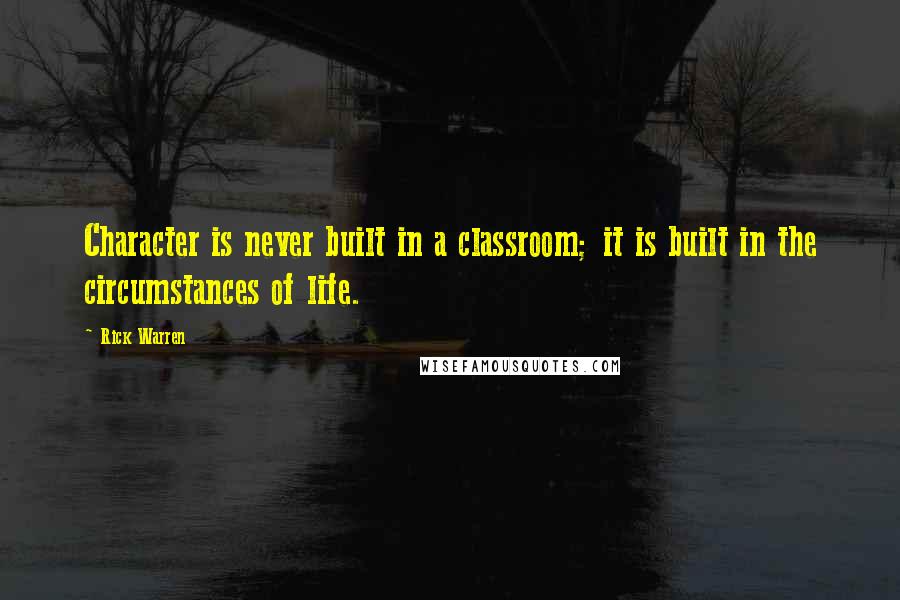 Rick Warren Quotes: Character is never built in a classroom; it is built in the circumstances of life.