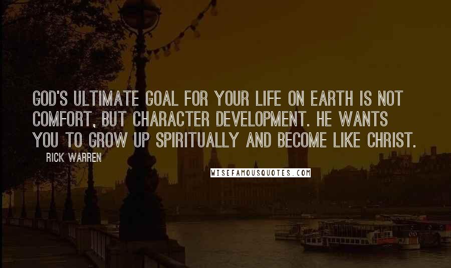 Rick Warren Quotes: God's ultimate goal for your life on earth is not comfort, but character development. He wants you to grow up spiritually and become like Christ.