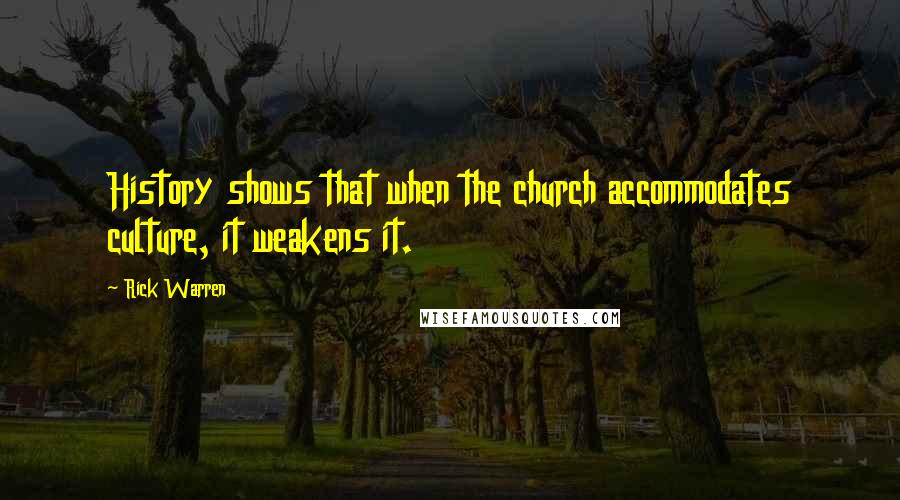 Rick Warren Quotes: History shows that when the church accommodates culture, it weakens it.