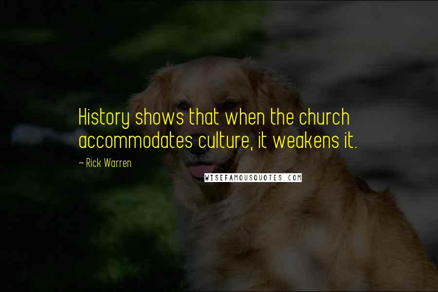 Rick Warren Quotes: History shows that when the church accommodates culture, it weakens it.