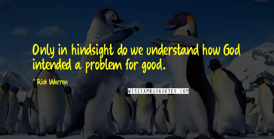 Rick Warren Quotes: Only in hindsight do we understand how God intended a problem for good.