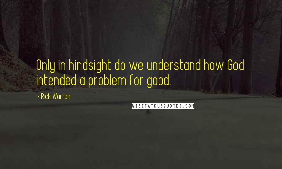 Rick Warren Quotes: Only in hindsight do we understand how God intended a problem for good.