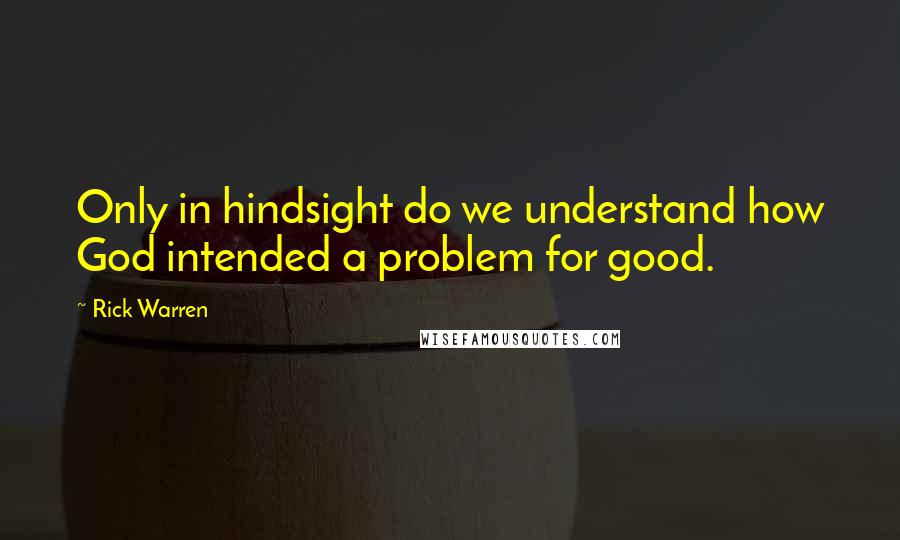 Rick Warren Quotes: Only in hindsight do we understand how God intended a problem for good.