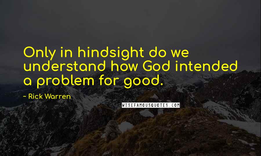 Rick Warren Quotes: Only in hindsight do we understand how God intended a problem for good.