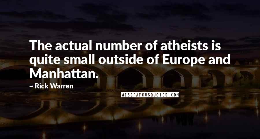 Rick Warren Quotes: The actual number of atheists is quite small outside of Europe and Manhattan.