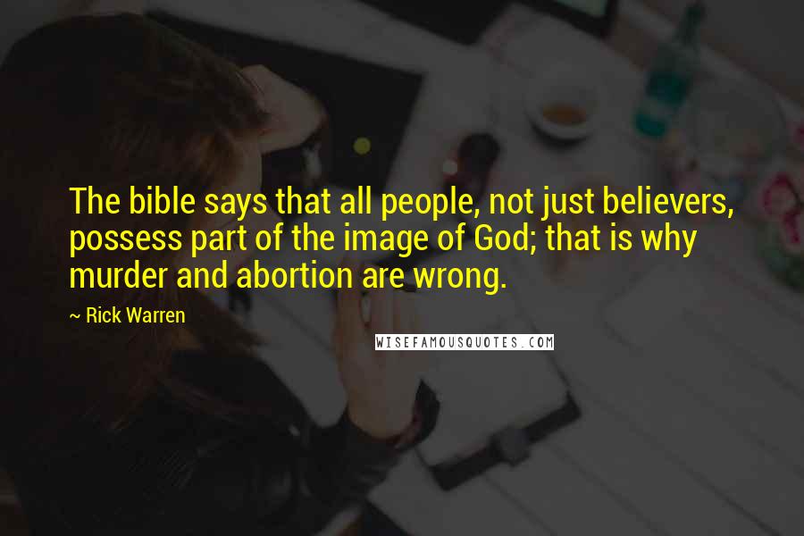 Rick Warren Quotes: The bible says that all people, not just believers, possess part of the image of God; that is why murder and abortion are wrong.