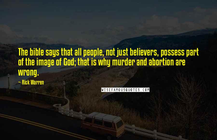 Rick Warren Quotes: The bible says that all people, not just believers, possess part of the image of God; that is why murder and abortion are wrong.