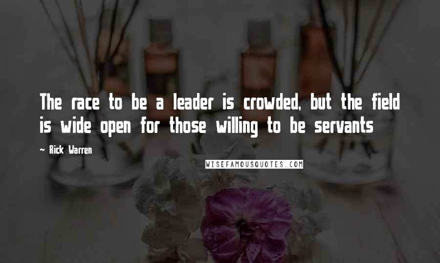 Rick Warren Quotes: The race to be a leader is crowded, but the field is wide open for those willing to be servants