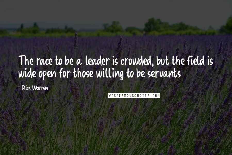 Rick Warren Quotes: The race to be a leader is crowded, but the field is wide open for those willing to be servants